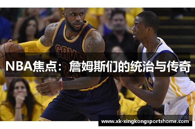 NBA焦点：詹姆斯们的统治与传奇