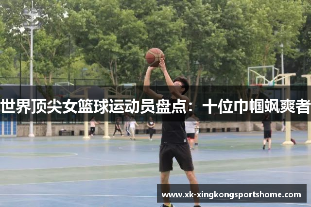 世界顶尖女篮球运动员盘点：十位巾帼飒爽者