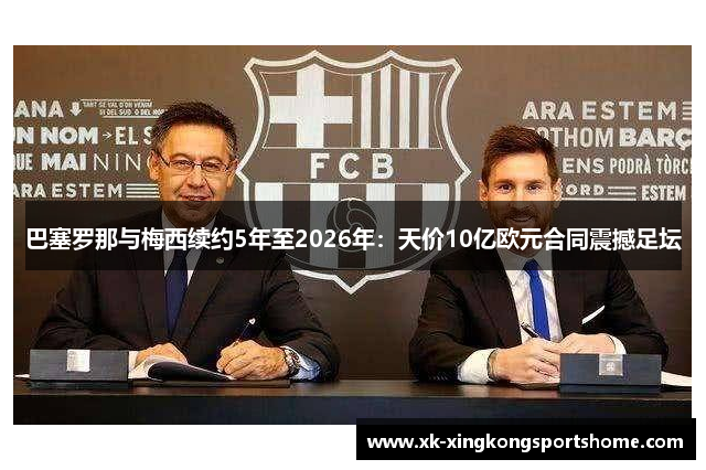巴塞罗那与梅西续约5年至2026年：天价10亿欧元合同震撼足坛