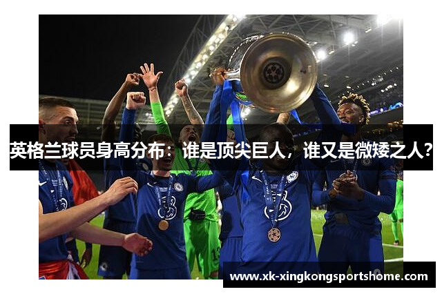 英格兰球员身高分布：谁是顶尖巨人，谁又是微矮之人？
