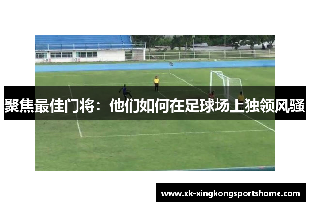 聚焦最佳门将：他们如何在足球场上独领风骚
