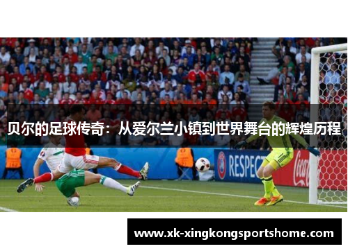 贝尔的足球传奇：从爱尔兰小镇到世界舞台的辉煌历程