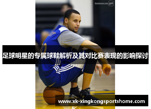 足球明星的专属球鞋解析及其对比赛表现的影响探讨