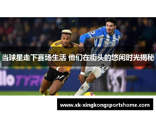 当球星走下赛场生活 他们在街头的悠闲时光揭秘