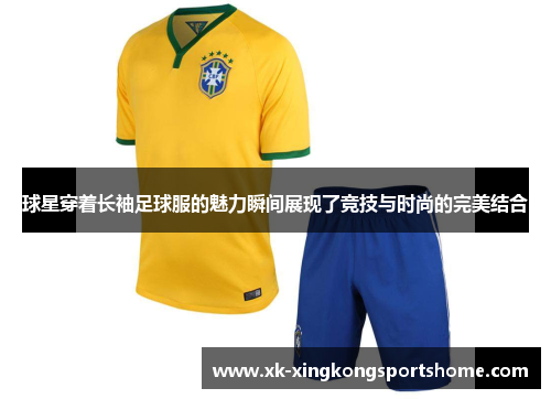 球星穿着长袖足球服的魅力瞬间展现了竞技与时尚的完美结合