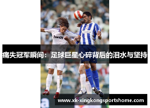 痛失冠军瞬间：足球巨星心碎背后的泪水与坚持