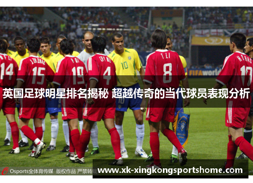 英国足球明星排名揭秘 超越传奇的当代球员表现分析