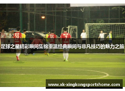 足球之星精彩瞬间集锦重温经典瞬间与非凡技巧的魅力之旅