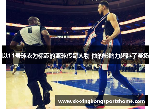 以11号球衣为标志的篮球传奇人物 他的影响力超越了赛场