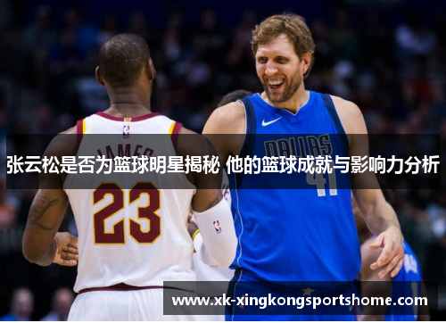张云松是否为篮球明星揭秘 他的篮球成就与影响力分析
