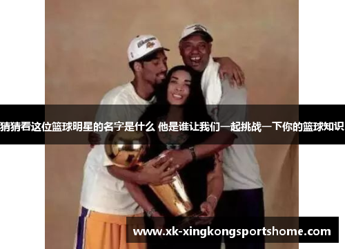 猜猜看这位篮球明星的名字是什么 他是谁让我们一起挑战一下你的篮球知识