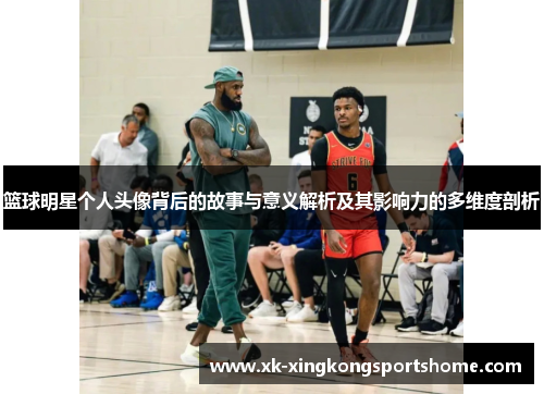 篮球明星个人头像背后的故事与意义解析及其影响力的多维度剖析