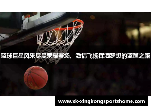 篮球巨星风采尽显荣耀赛场，激情飞扬挥洒梦想的篮筐之路