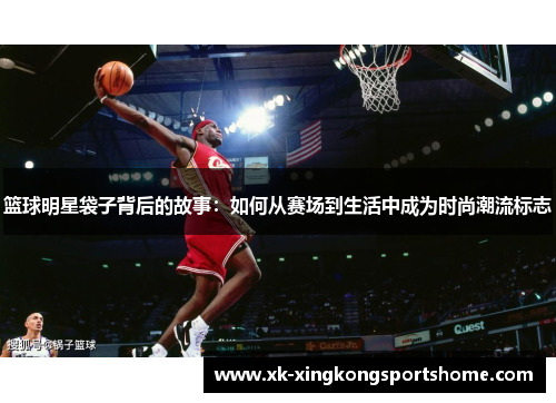 篮球明星袋子背后的故事：如何从赛场到生活中成为时尚潮流标志