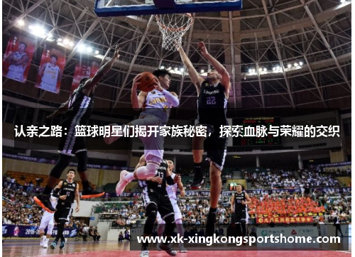 认亲之路：篮球明星们揭开家族秘密，探索血脉与荣耀的交织