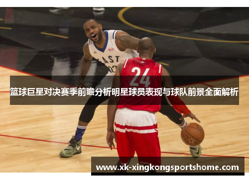 篮球巨星对决赛季前瞻分析明星球员表现与球队前景全面解析