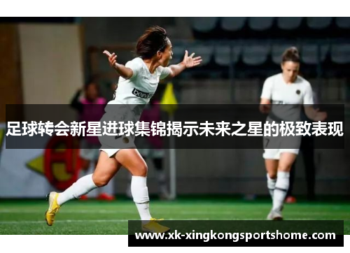 足球转会新星进球集锦揭示未来之星的极致表现
