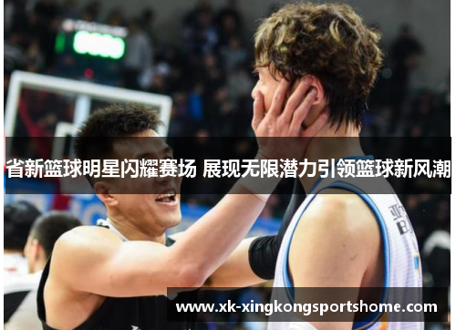 省新篮球明星闪耀赛场 展现无限潜力引领篮球新风潮
