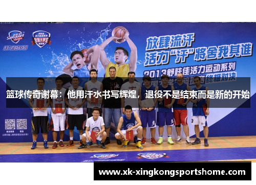 篮球传奇谢幕：他用汗水书写辉煌，退役不是结束而是新的开始