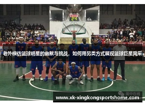 老外模仿篮球明星的幽默与挑战，如何用另类方式展现篮球巨星风采